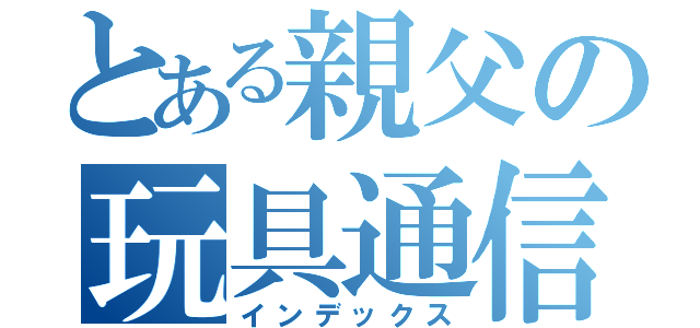 とある親父の玩具通信（インデックス）