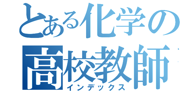 とある化学の高校教師（インデックス）