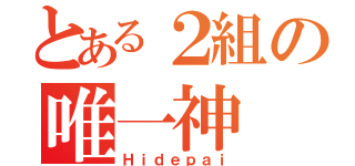 とある２組の唯一神（Ｈｉｄｅｐａｉ）