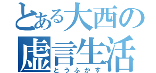 とある大西の虚言生活（とうふかす）