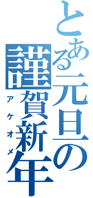 とある元旦の謹賀新年（アケオメ）