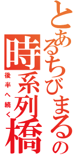 とあるちびまるこの時系列橋（後半へ続く）