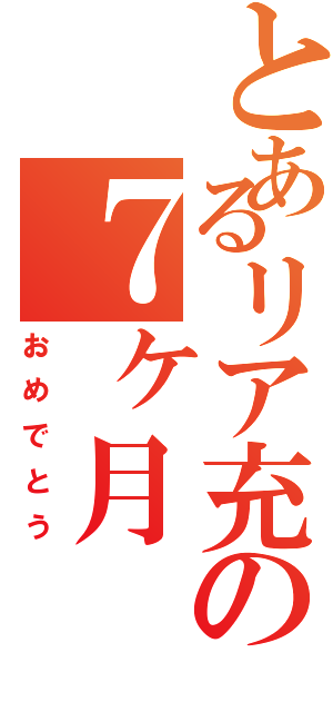 とあるリア充の７ヶ月（おめでとう）