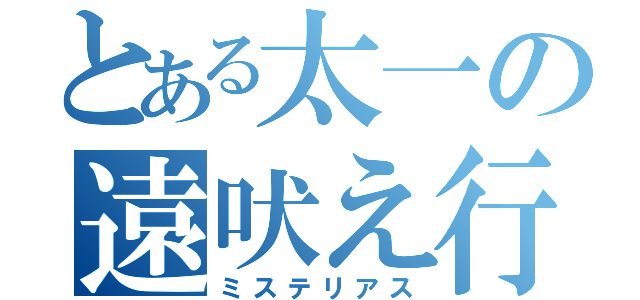 とある太一の遠吠え行動（ミステリアス）