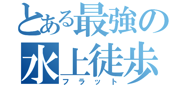 とある最強の水上徒歩（フラット）