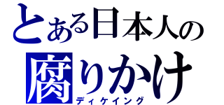 とある日本人の腐りかけ（ディケイング）