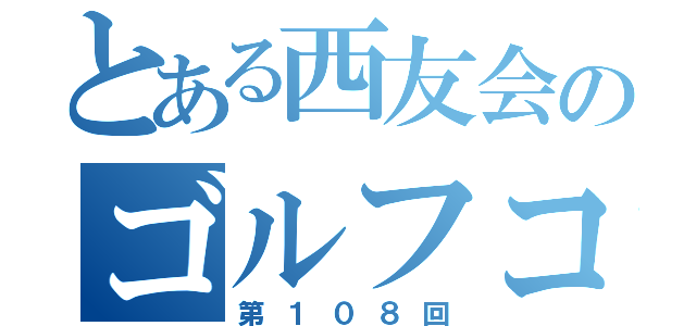 とある西友会のゴルフコンペ（第１０８回）