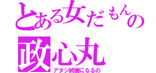 とある女だもんの政心丸（アタシ綺麗になるの）