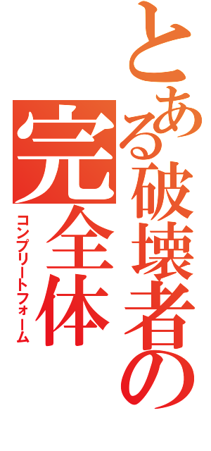 とある破壊者の完全体（コンプリートフォーム）