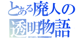 とある廃人の透明物語（消えヤロー出てこい。学校で神原太朗変態説広めるぞ）