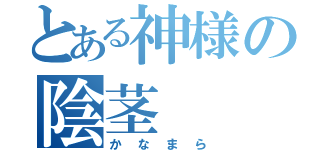 とある神様の陰茎（かなまら）