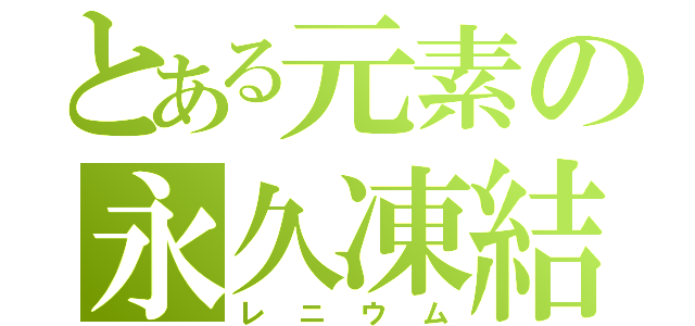 とある元素の永久凍結（レニウム）