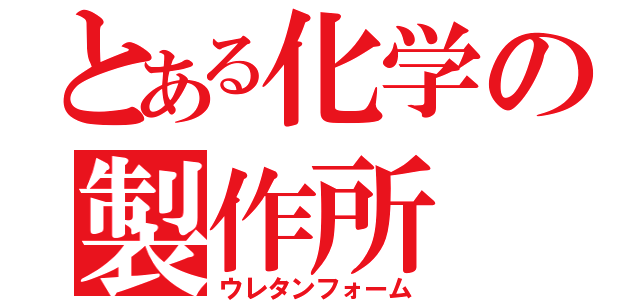 とある化学の製作所（ウレタンフォーム）