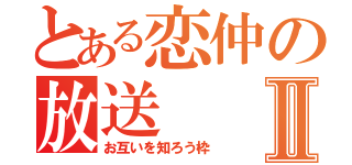 とある恋仲の放送Ⅱ（お互いを知ろう枠）