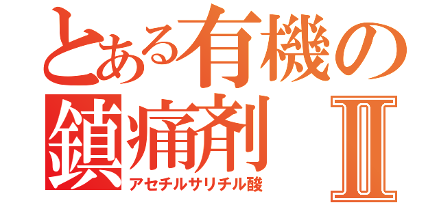 とある有機の鎮痛剤Ⅱ（アセチルサリチル酸）