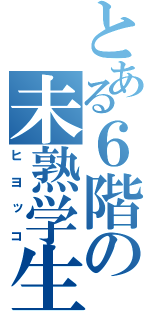 とある６階の未熟学生（ヒヨッコ）