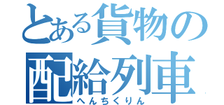 とある貨物の配給列車（へんちくりん）