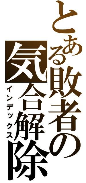 とある敗者の気合解除（インデックス）