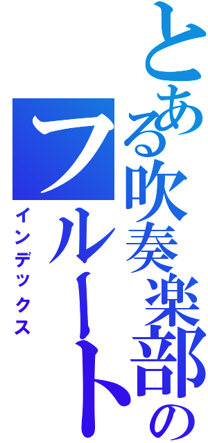 とある吹奏楽部のフルート奏者（インデックス）