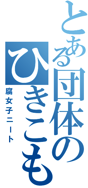 とある団体のひきこもり（腐女子ニート）