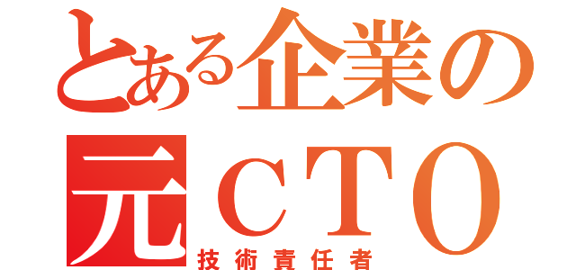 とある企業の元ＣＴＯ（技術責任者）