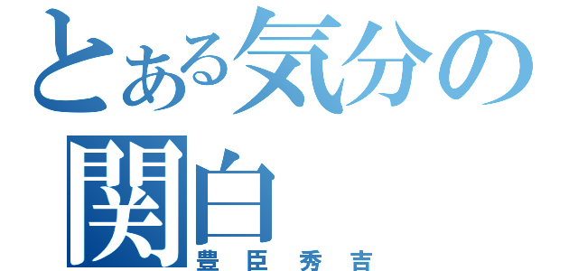 とある気分の関白（豊臣秀吉）