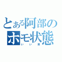 とある阿部のホモ状態（いい男）