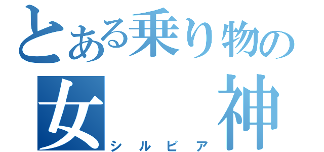 とある乗り物の女  神（シルビア）