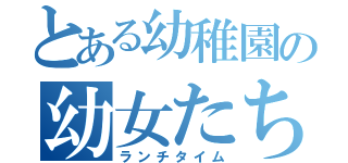 とある幼稚園の幼女たち（ランチタイム）