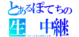 とあるぽてちの生 中継（ツイートキャスティング）