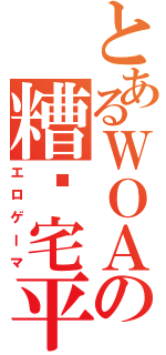 とあるＷＯＡの糟糕宅平（エロゲーマ）