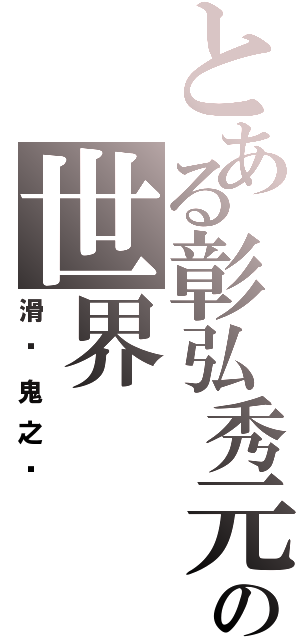 とある彰弘秀元の世界（滑头鬼之孙）