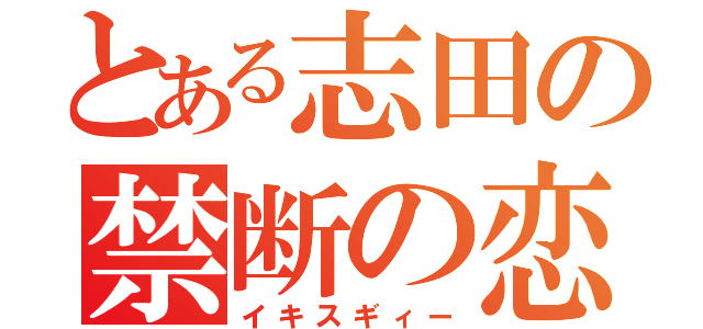 とある志田の禁断の恋（イキスギィー）