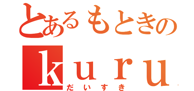 とあるもときのｋｕｒｕｍｉ（だいすき）