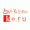 とあるもときのｋｕｒｕｍｉ（だいすき）