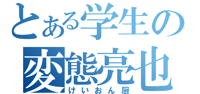 とある学生の変態亮也（けいおん厨）