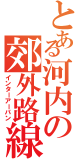 とある河内の郊外路線（インターアーバン）