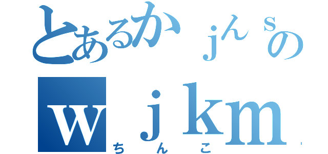 とあるかｊんｓｋのｗｊｋｍｌｗｍｓ（ちんこ）