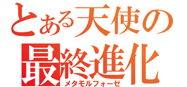 とある天使の最終進化（メタモルフォーゼ）