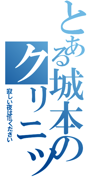 とある城本のクリニック（寂しい夜は℡ください）