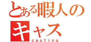 とある暇人のキャス（ｃａｓｔｉｎｇ）