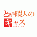 とある暇人のキャス（ｃａｓｔｉｎｇ）