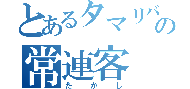 とあるタマリバの常連客（たかし）