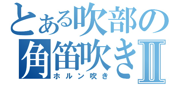 とある吹部の角笛吹きⅡ（ホルン吹き）