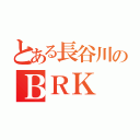 とある長谷川のＢＲＫ（）