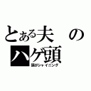 とある夫のハゲ頭（頭がシャイニング）