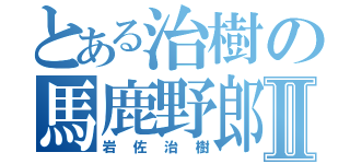 とある治樹の馬鹿野郎Ⅱ（岩佐治樹）