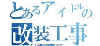 とあるアイドルの改装工事（１ヶ月休みの外観補修ショッカー）