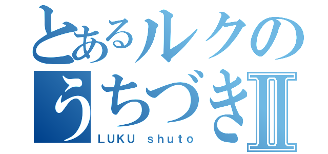 とあるルクのうちづきⅡ（ＬＵＫＵ ｓｈｕｔｏ）