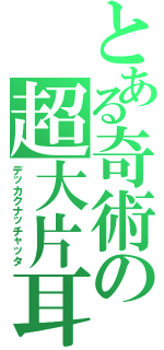 とある奇術の超大片耳（デッカクナッチャッタ）